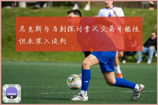 尼克斯与马刺探讨索汉交易可能性但未深入谈判
