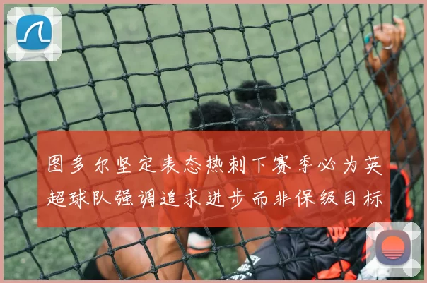 图多尔坚定表态热刺下赛季必为英超球队强调追求进步而非保级目标