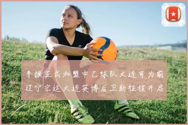 李振正式加盟中乙球队大连可为前辽宁宏运大连英博后卫新征程开启