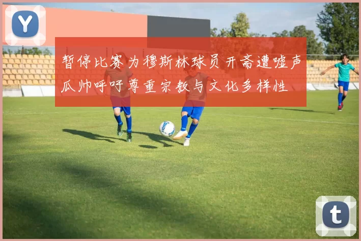 暂停比赛为穆斯林球员开斋遭嘘声瓜帅呼吁尊重宗教与文化多样性
