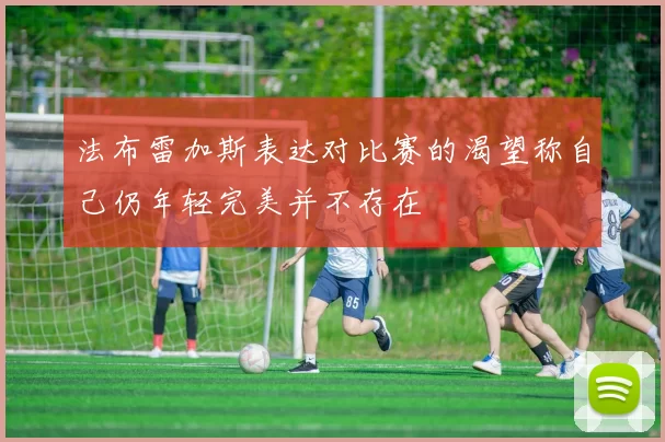 法布雷加斯表达对比赛的渴望称自己仍年轻完美并不存在