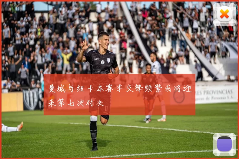 曼城与纽卡本赛季交锋频繁或将迎来第七次对决