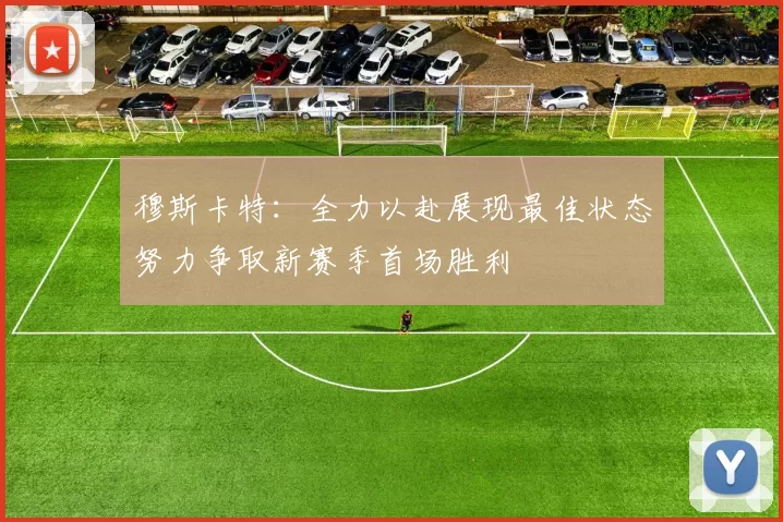 穆斯卡特：全力以赴展现最佳状态努力争取新赛季首场胜利