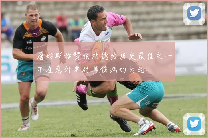 詹姆斯称赞伦纳德为历史最佳之一不在意外界对其伤病的讨论