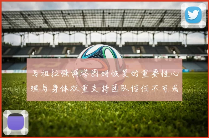 马祖拉强调塔图姆恢复的重要性心理与身体双重支持团队信任不可或缺