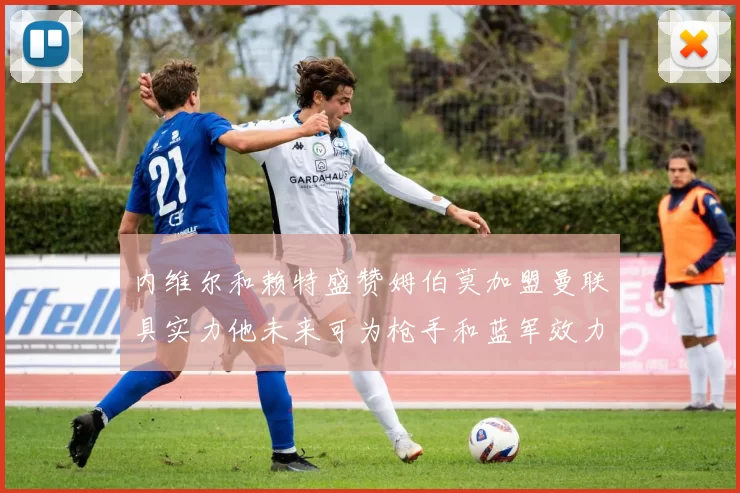 内维尔和赖特盛赞姆伯莫加盟曼联具实力他未来可为枪手和蓝军效力