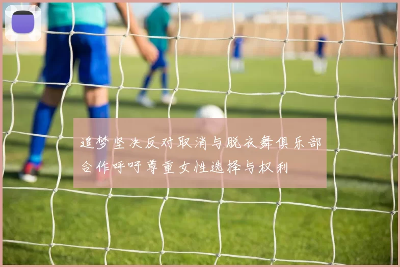 追梦坚决反对取消与脱衣舞俱乐部合作呼吁尊重女性选择与权利