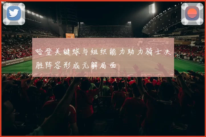 哈登关键球与组织能力助力骑士决胜阵容形成无解局面