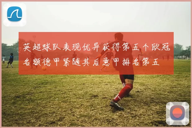 英超球队表现优异获得第五个欧冠名额德甲紧随其后意甲排名第五