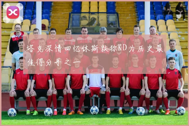 塔克深情回忆休斯敦称KD为历史最佳得分手之一