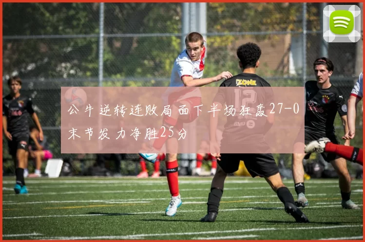 公牛逆转连败局面下半场狂轰27-0末节发力净胜25分