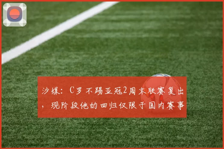 沙媒：C罗不踢亚冠2周末联赛复出，现阶段他的回归仅限于国内赛事