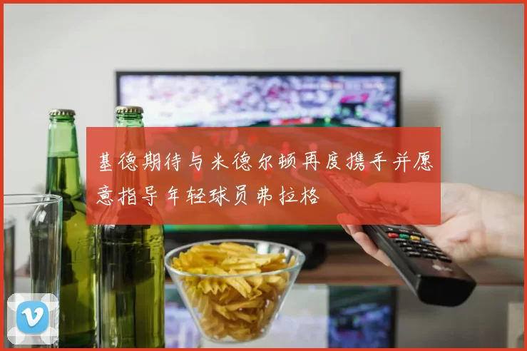基德期待与米德尔顿再度携手并愿意指导年轻球员弗拉格